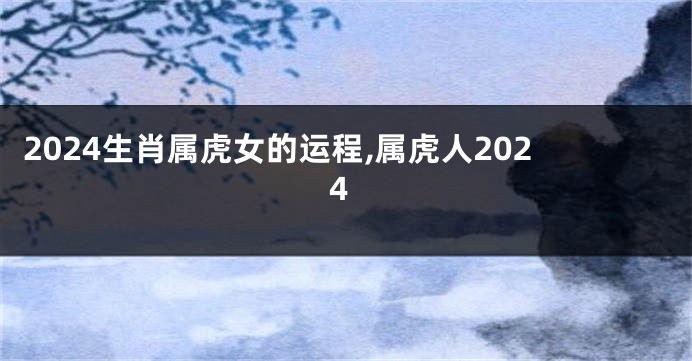 2024生肖属虎女的运程,属虎人2024