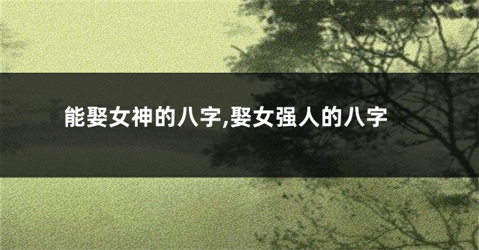 能娶女神的八字,娶女强人的八字