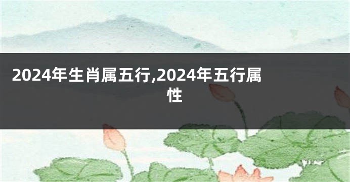 2024年生肖属五行,2024年五行属性
