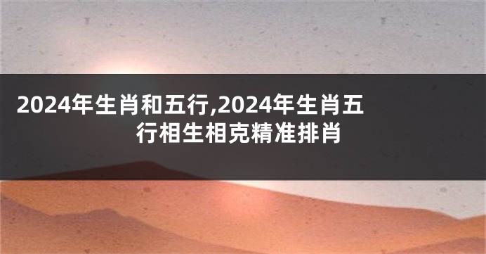 2024年生肖和五行,2024年生肖五行相生相克精准排肖