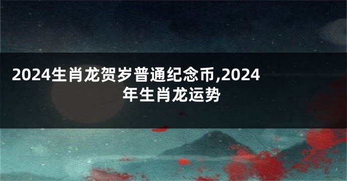 2024生肖龙贺岁普通纪念币,2024年生肖龙运势