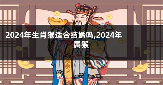 2024年生肖猴适合结婚吗,2024年属猴