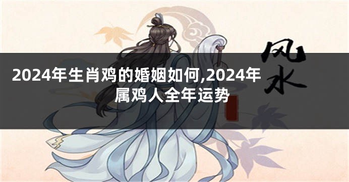 2024年生肖鸡的婚姻如何,2024年属鸡人全年运势