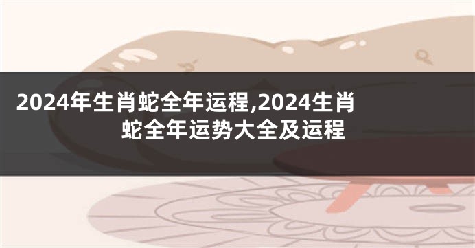 2024年生肖蛇全年运程,2024生肖蛇全年运势大全及运程