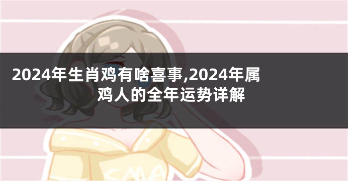 2024年生肖鸡有啥喜事,2024年属鸡人的全年运势详解