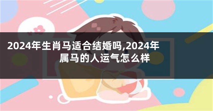 2024年生肖马适合结婚吗,2024年属马的人运气怎么样