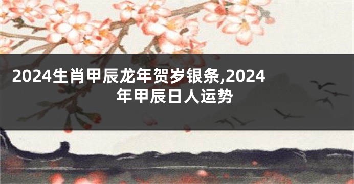 2024生肖甲辰龙年贺岁银条,2024年甲辰日人运势