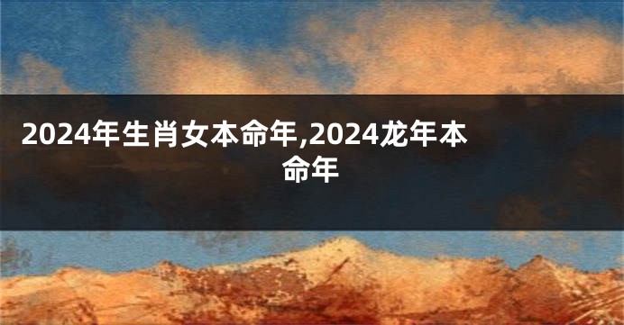 2024年生肖女本命年,2024龙年本命年