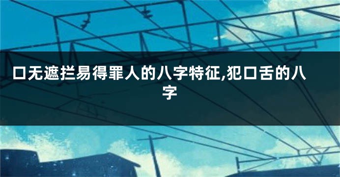 口无遮拦易得罪人的八字特征,犯口舌的八字