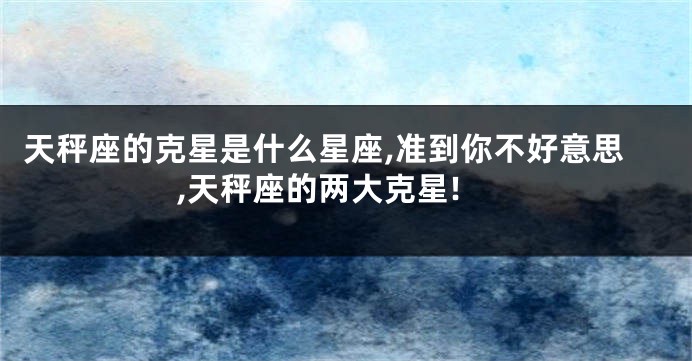 天秤座的克星是什么星座,准到你不好意思,天秤座的两大克星!