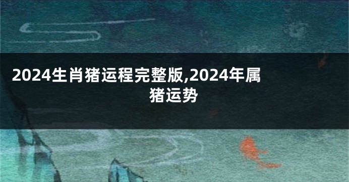 2024生肖猪运程完整版,2024年属猪运势