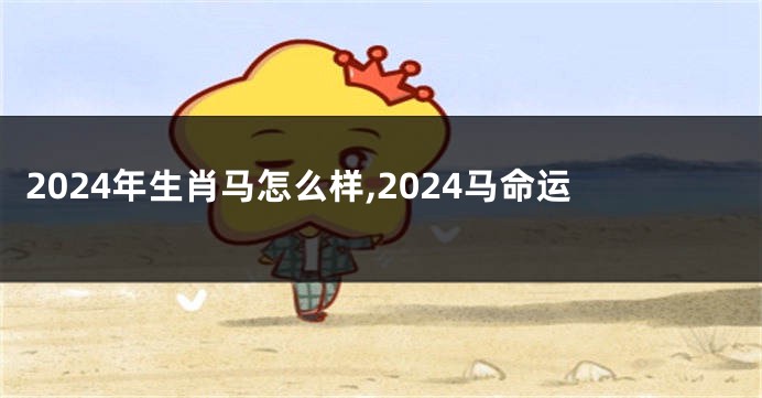 2024年生肖马怎么样,2024马命运