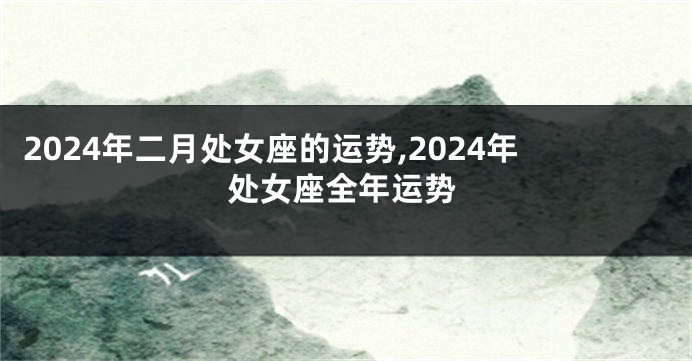 2024年二月处女座的运势,2024年处女座全年运势