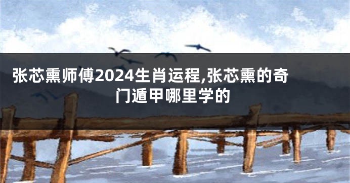 张芯熏师傅2024生肖运程,张芯熏的奇门遁甲哪里学的
