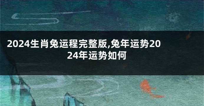 2024生肖兔运程完整版,兔年运势2024年运势如何