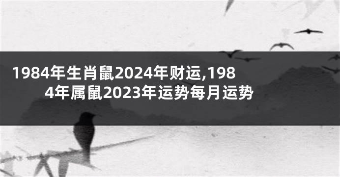 1984年生肖鼠2024年财运,1984年属鼠2023年运势每月运势