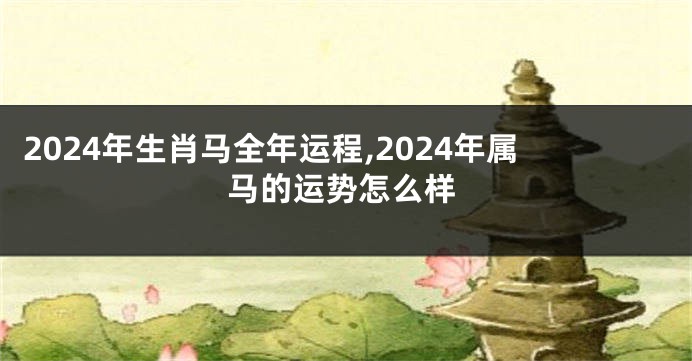 2024年生肖马全年运程,2024年属马的运势怎么样