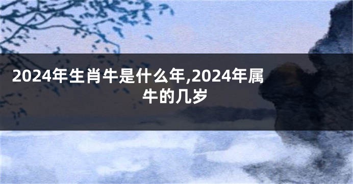 2024年生肖牛是什么年,2024年属牛的几岁