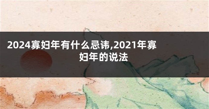 2024寡妇年有什么忌讳,2021年寡妇年的说法