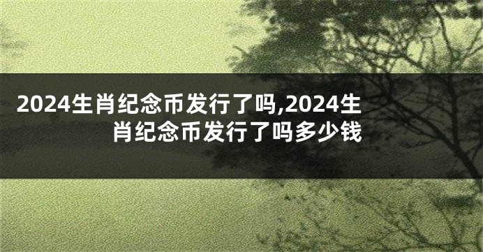 2024生肖纪念币发行了吗,2024生肖纪念币发行了吗多少钱