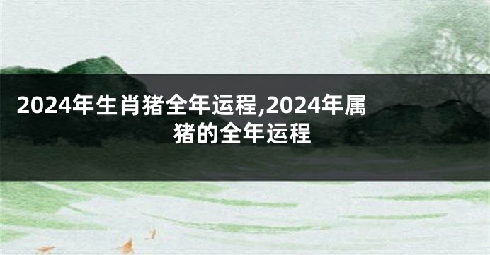 2024年生肖猪全年运程,2024年属猪的全年运程