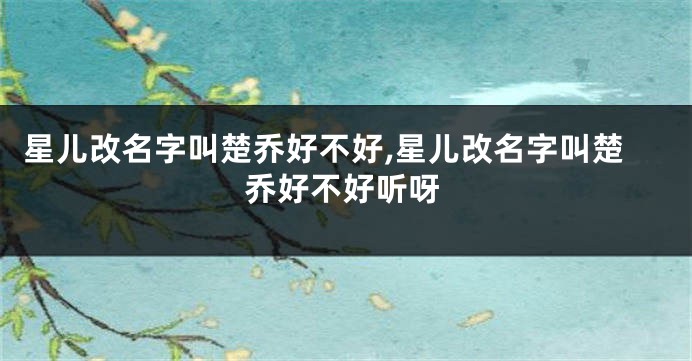 星儿改名字叫楚乔好不好,星儿改名字叫楚乔好不好听呀