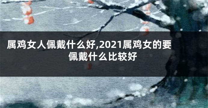 属鸡女人佩戴什么好,2021属鸡女的要佩戴什么比较好