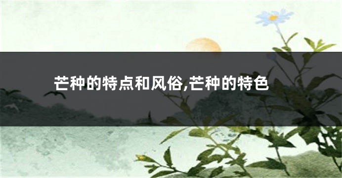 芒种的特点和风俗,芒种的特色