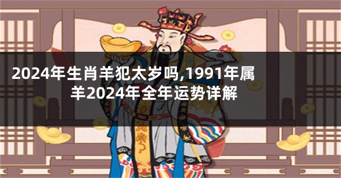 2024年生肖羊犯太岁吗,1991年属羊2024年全年运势详解