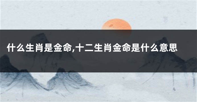 什么生肖是金命,十二生肖金命是什么意思
