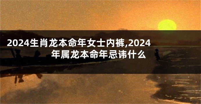 2024生肖龙本命年女士内裤,2024年属龙本命年忌讳什么