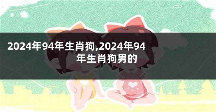 2024年94年生肖狗,2024年94年生肖狗男的