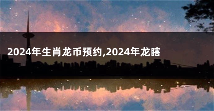 2024年生肖龙币预约,2024年龙瞎