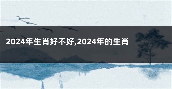 2024年生肖好不好,2024年的生肖