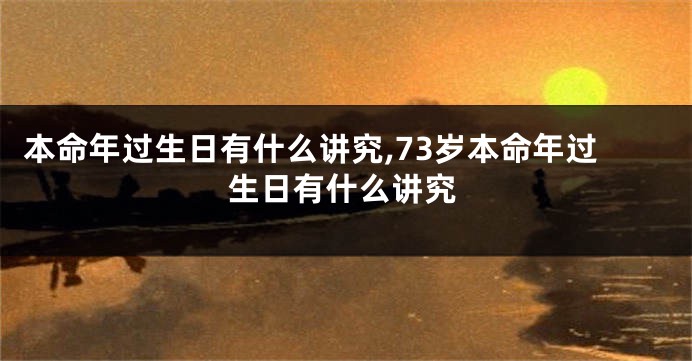 本命年过生日有什么讲究,73岁本命年过生日有什么讲究