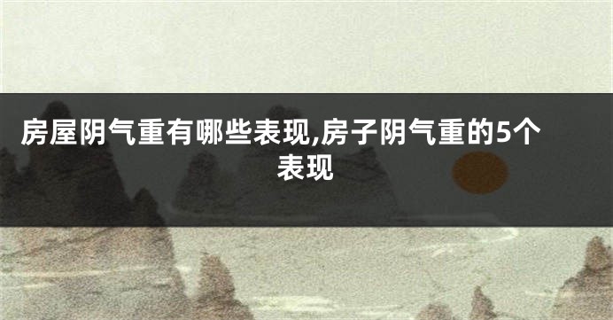 房屋阴气重有哪些表现,房子阴气重的5个表现