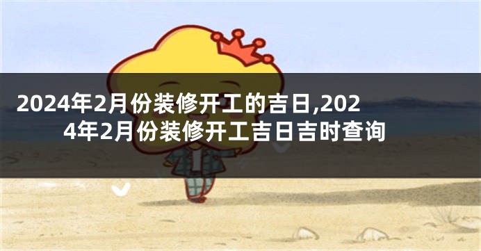 2024年2月份装修开工的吉日,2024年2月份装修开工吉日吉时查询