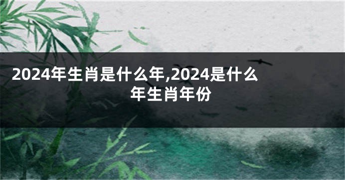 2024年生肖是什么年,2024是什么年生肖年份