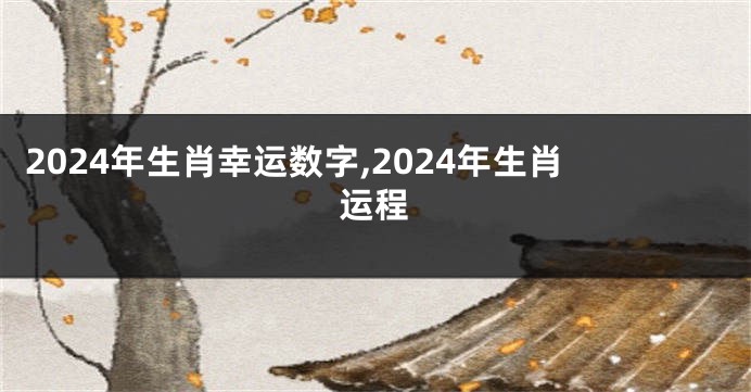 2024年生肖幸运数字,2024年生肖运程