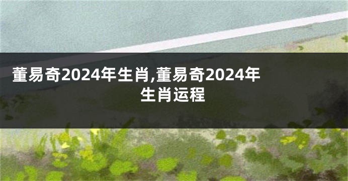 董易奇2024年生肖,董易奇2024年生肖运程