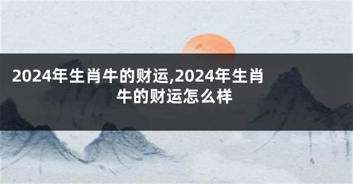 2024年生肖牛的财运,2024年生肖牛的财运怎么样