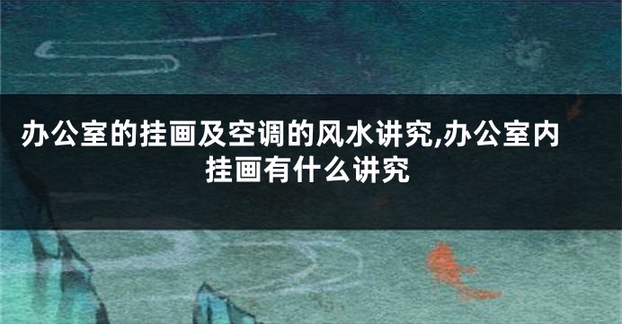 办公室的挂画及空调的风水讲究,办公室内挂画有什么讲究