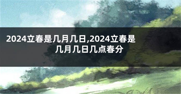 2024立春是几月几日,2024立春是几月几日几点春分