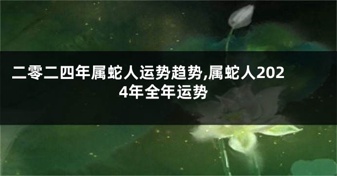二零二四年属蛇人运势趋势,属蛇人2024年全年运势