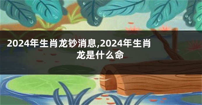 2024年生肖龙钞消息,2024年生肖龙是什么命