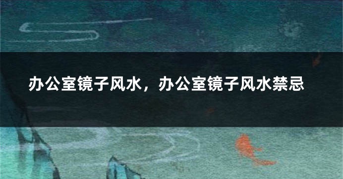 办公室镜子风水，办公室镜子风水禁忌