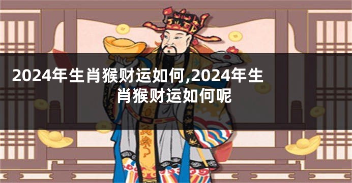 2024年生肖猴财运如何,2024年生肖猴财运如何呢