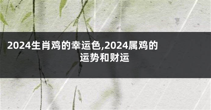 2024生肖鸡的幸运色,2024属鸡的运势和财运