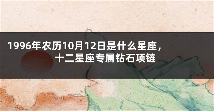 1996年农历10月12日是什么星座，十二星座专属钻石项链