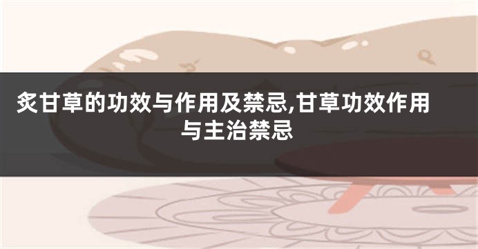 炙甘草的功效与作用及禁忌,甘草功效作用与主治禁忌